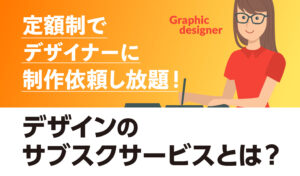 定額制でデザイナーに制作依頼し放題 デザインのサブスクサービスとは？