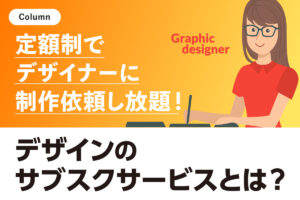 定額制でデザイナーに制作依頼し放題 デザインのサブスクサービスとは？
