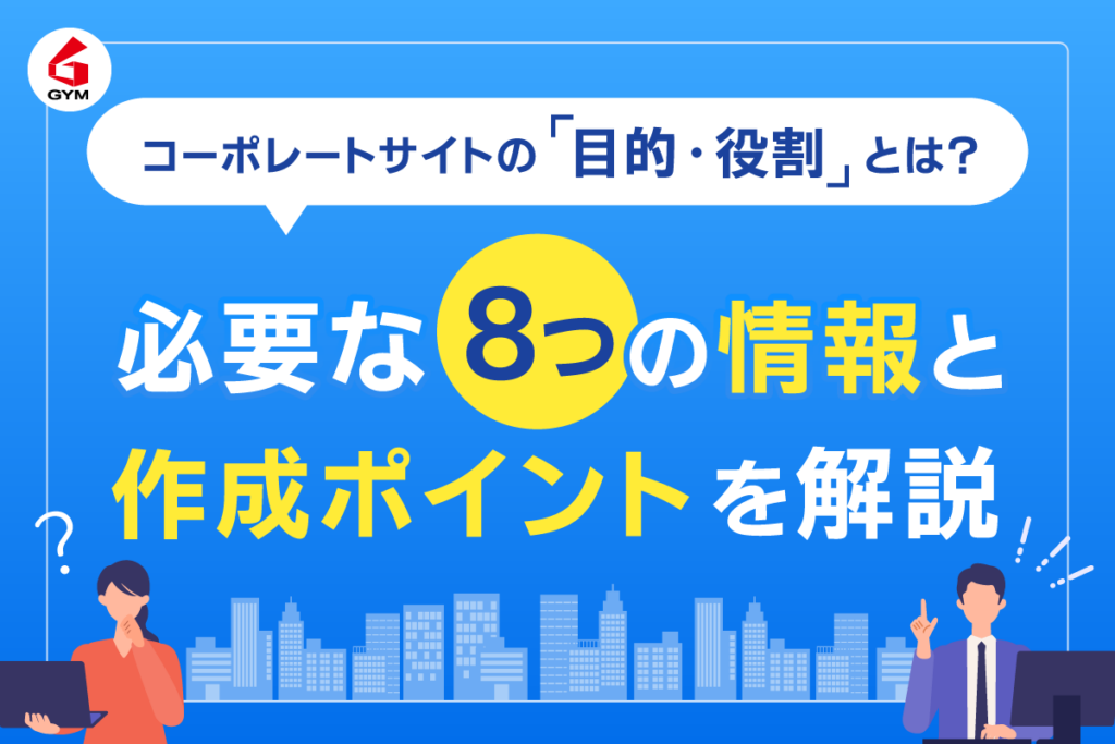 コーポレートサイトの目的・役割とは？必要な8つの情報と作成ポイントを解説