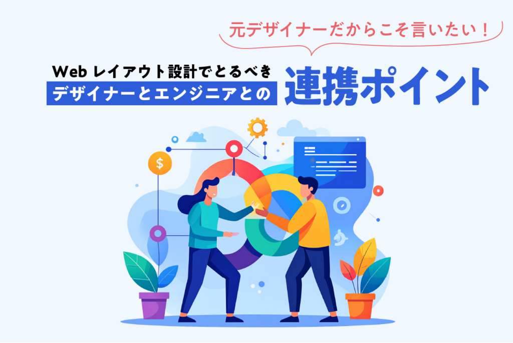 元デザイナーだからこそ言いたい！Webレイアウト設計でとるべきデザイナーとエンジニアとの連携ポイント